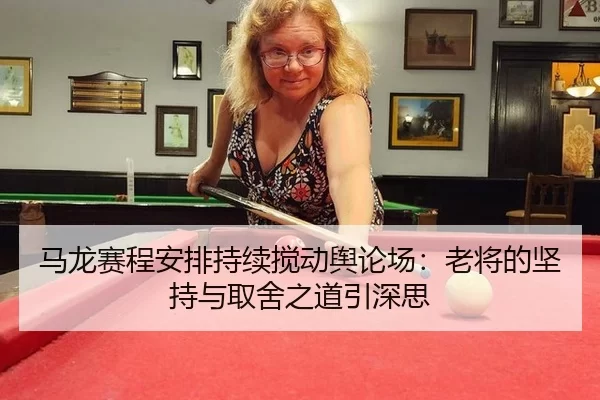 马龙赛程安排持续搅动舆论场：老将的坚持与取舍之道引深思